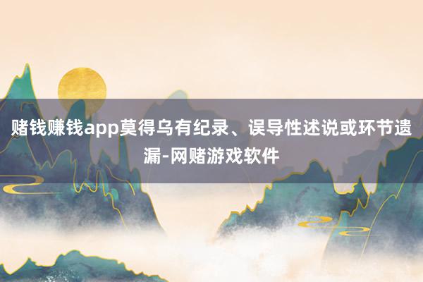 赌钱赚钱app莫得乌有纪录、误导性述说或环节遗漏-网赌游戏软件