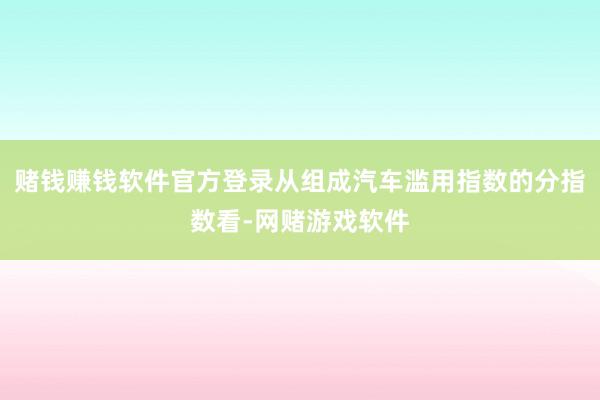 赌钱赚钱软件官方登录从组成汽车滥用指数的分指数看-网赌游戏软件