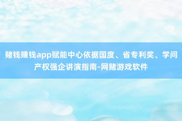 赌钱赚钱app赋能中心依据国度、省专利奖、学问产权强企讲演指南-网赌游戏软件