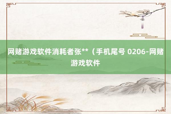 网赌游戏软件消耗者张**（手机尾号 0206-网赌游戏软件