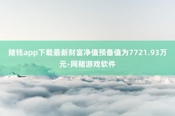 赌钱app下载最新财富净值预备值为7721.93万元-网赌游戏软件