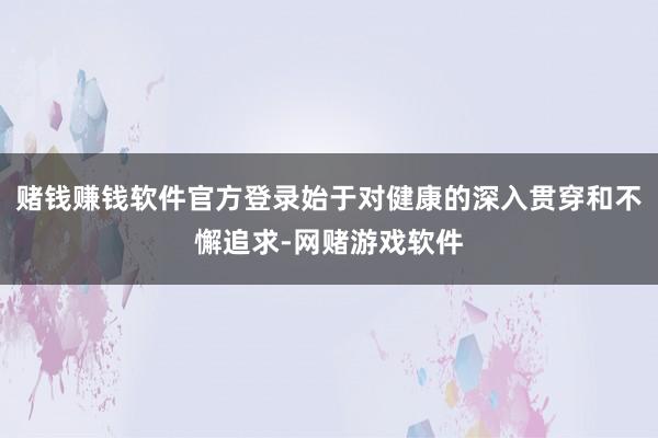 赌钱赚钱软件官方登录始于对健康的深入贯穿和不懈追求-网赌游戏软件