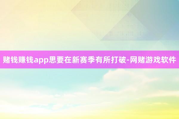 赌钱赚钱app思要在新赛季有所打破-网赌游戏软件