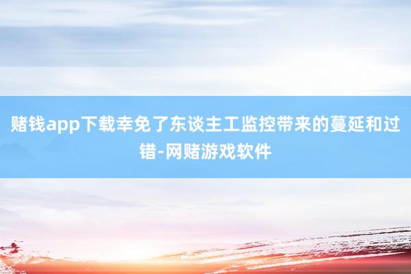 赌钱app下载幸免了东谈主工监控带来的蔓延和过错-网赌游戏软件