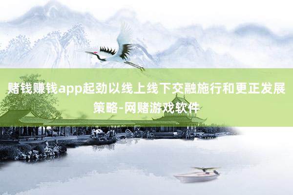 赌钱赚钱app起劲以线上线下交融施行和更正发展策略-网赌游戏软件