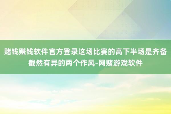 赌钱赚钱软件官方登录这场比赛的高下半场是齐备截然有异的两个作风-网赌游戏软件