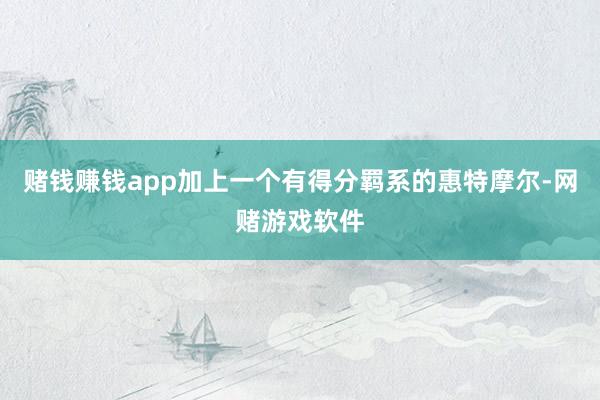 赌钱赚钱app加上一个有得分羁系的惠特摩尔-网赌游戏软件