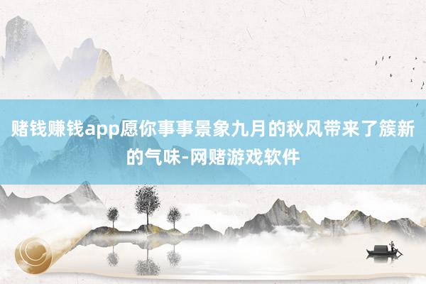 赌钱赚钱app愿你事事景象九月的秋风带来了簇新的气味-网赌游戏软件