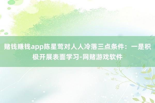 赌钱赚钱app陈星莺对人人冷落三点条件：一是积极开展表面学习-网赌游戏软件