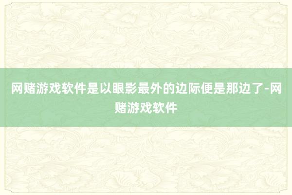 网赌游戏软件是以眼影最外的边际便是那边了-网赌游戏软件