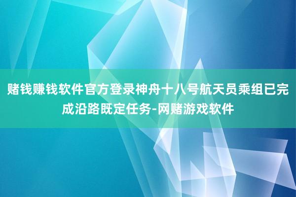 赌钱赚钱软件官方登录神舟十八号航天员乘组已完成沿路既定任务-网赌游戏软件