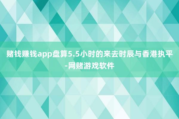 赌钱赚钱app盘算5.5小时的来去时辰与香港执平-网赌游戏软件