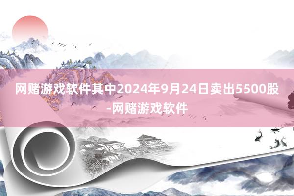 网赌游戏软件其中2024年9月24日卖出5500股-网赌游戏软件