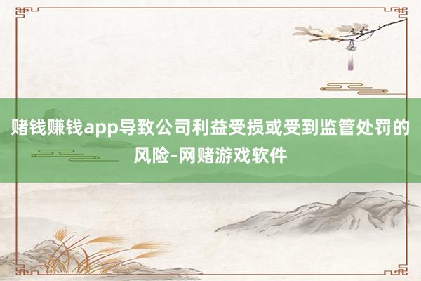 赌钱赚钱app导致公司利益受损或受到监管处罚的风险-网赌游戏软件