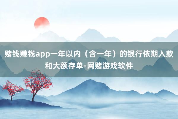 赌钱赚钱app一年以内（含一年）的银行依期入款和大额存单-网赌游戏软件