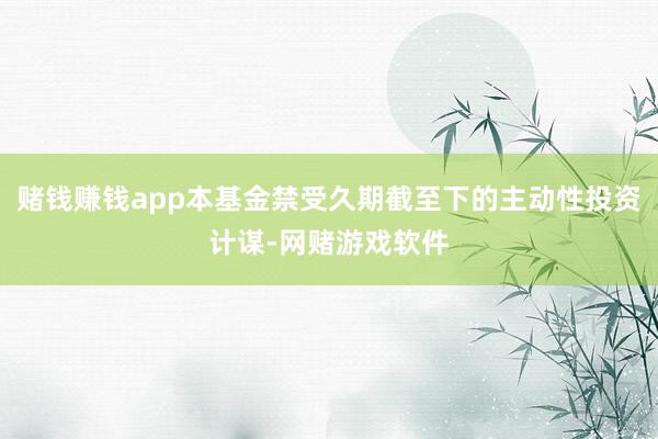 赌钱赚钱app本基金禁受久期截至下的主动性投资计谋-网赌游戏软件