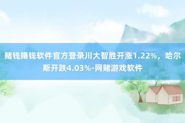 赌钱赚钱软件官方登录川大智胜开涨1.22%，哈尔斯开跌4.03%-网赌游戏软件