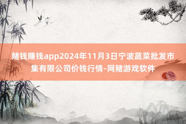 赌钱赚钱app2024年11月3日宁波蔬菜批发市集有限公司价钱行情-网赌游戏软件