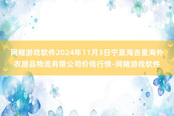 网赌游戏软件2024年11月3日宁夏海吉星海外农居品物流有限公司价钱行情-网赌游戏软件