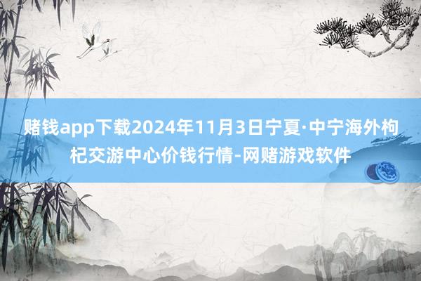 赌钱app下载2024年11月3日宁夏·中宁海外枸杞交游中心价钱行情-网赌游戏软件