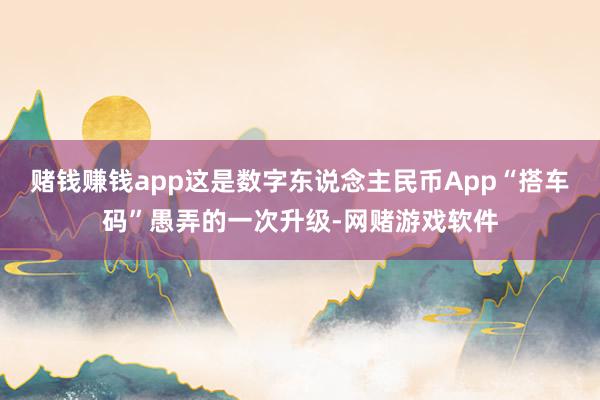 赌钱赚钱app这是数字东说念主民币App“搭车码”愚弄的一次升级-网赌游戏软件