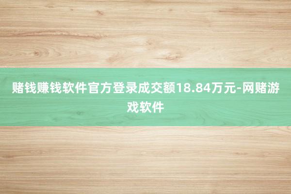 赌钱赚钱软件官方登录成交额18.84万元-网赌游戏软件