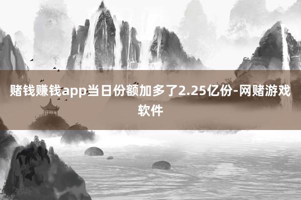 赌钱赚钱app当日份额加多了2.25亿份-网赌游戏软件