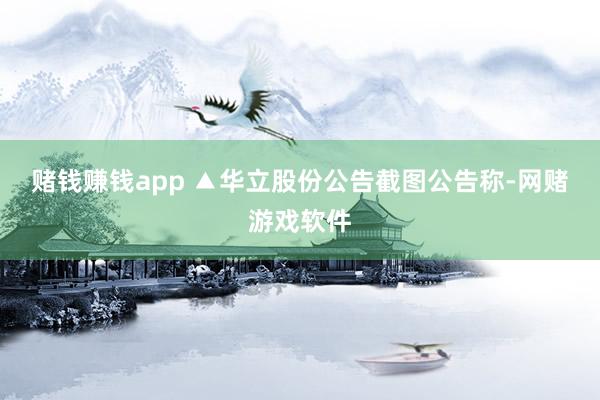 赌钱赚钱app 　　▲华立股份公告截图　　公告称-网赌游戏软件