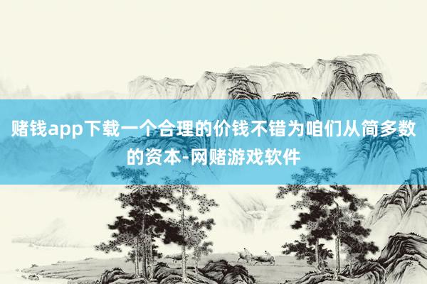 赌钱app下载一个合理的价钱不错为咱们从简多数的资本-网赌游戏软件