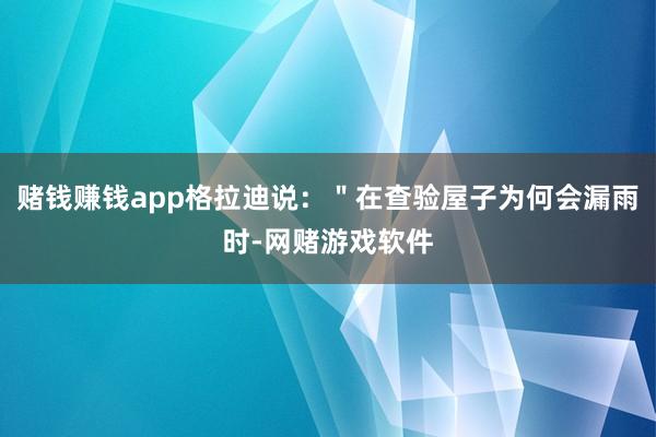 赌钱赚钱app格拉迪说：＂在查验屋子为何会漏雨时-网赌游戏软件