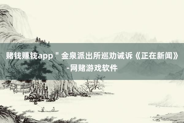 赌钱赚钱app＂金泉派出所巡劝诫诉《正在新闻》-网赌游戏软件