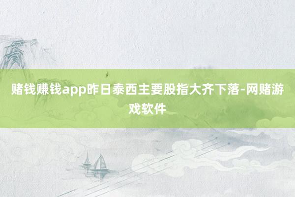 赌钱赚钱app昨日泰西主要股指大齐下落-网赌游戏软件