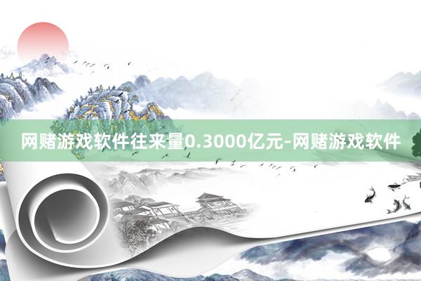 网赌游戏软件往来量0.3000亿元-网赌游戏软件