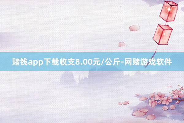 赌钱app下载收支8.00元/公斤-网赌游戏软件