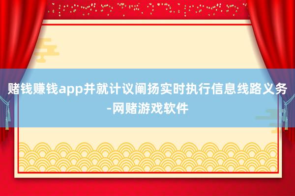 赌钱赚钱app并就计议阐扬实时执行信息线路义务-网赌游戏软件