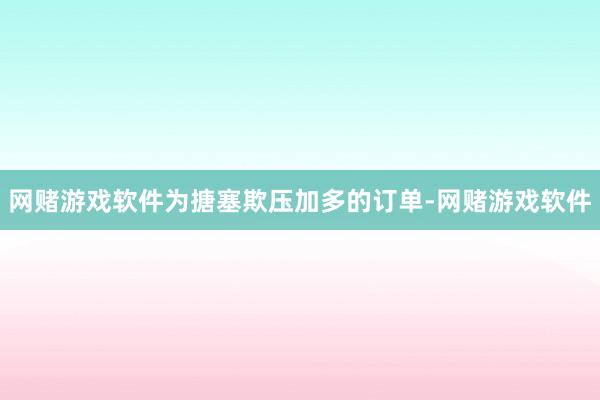 网赌游戏软件为搪塞欺压加多的订单-网赌游戏软件