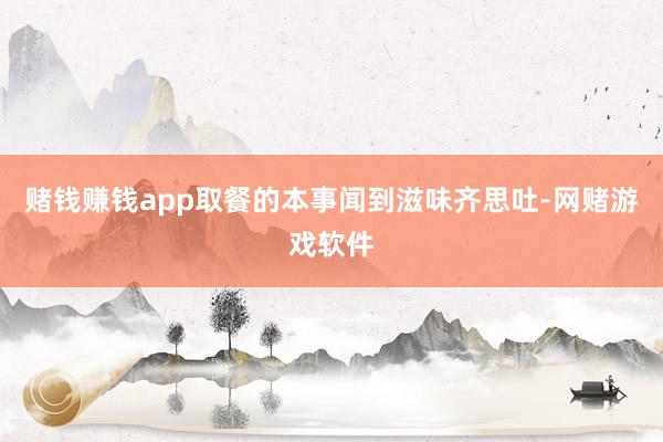 赌钱赚钱app取餐的本事闻到滋味齐思吐-网赌游戏软件