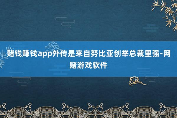 赌钱赚钱app外传是来自努比亚创举总裁里强-网赌游戏软件