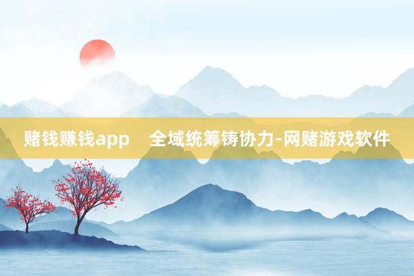 赌钱赚钱app    全域统筹铸协力-网赌游戏软件