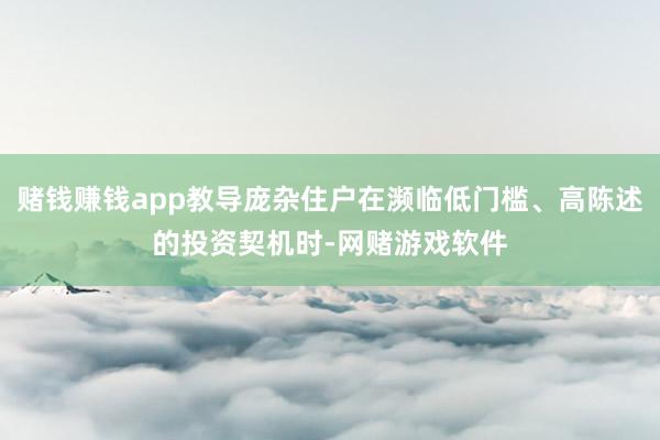 赌钱赚钱app教导庞杂住户在濒临低门槛、高陈述的投资契机时-网赌游戏软件