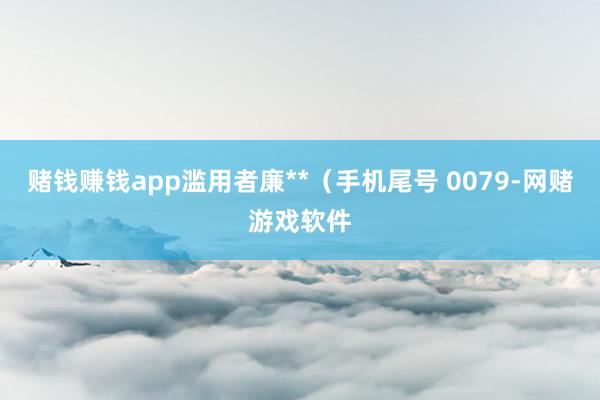 赌钱赚钱app滥用者廉**（手机尾号 0079-网赌游戏软件