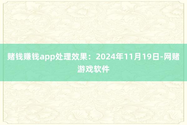 赌钱赚钱app处理效果：2024年11月19日-网赌游戏软件