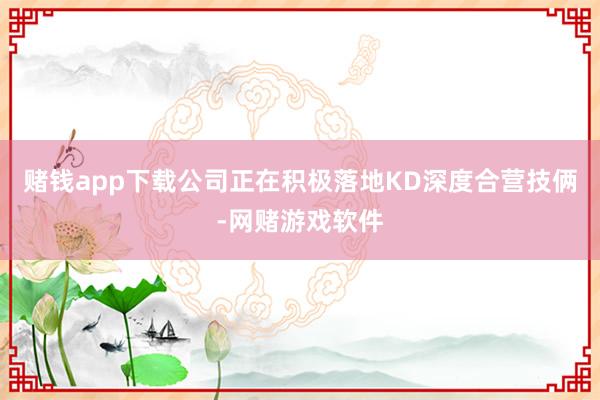 赌钱app下载公司正在积极落地KD深度合营技俩-网赌游戏软件