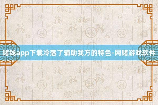 赌钱app下载冷落了辅助我方的特色-网赌游戏软件