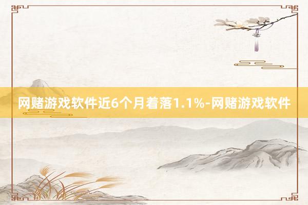 网赌游戏软件近6个月着落1.1%-网赌游戏软件