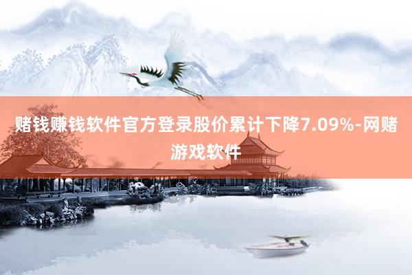 赌钱赚钱软件官方登录股价累计下降7.09%-网赌游戏软件