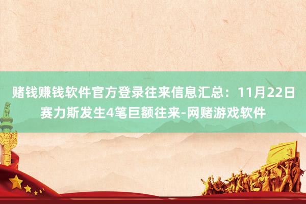 赌钱赚钱软件官方登录往来信息汇总：11月22日赛力斯发生4笔巨额往来-网赌游戏软件