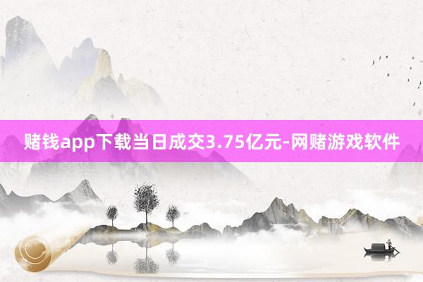 赌钱app下载当日成交3.75亿元-网赌游戏软件