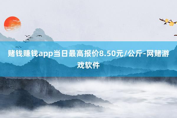 赌钱赚钱app当日最高报价8.50元/公斤-网赌游戏软件