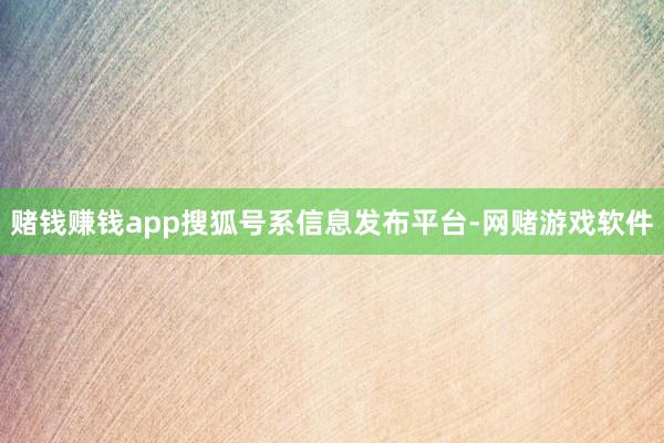 赌钱赚钱app搜狐号系信息发布平台-网赌游戏软件